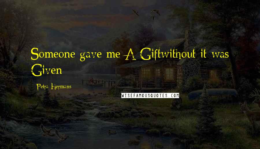 Petra Hermans Quotes: Someone gave me A Giftwithout it was Given