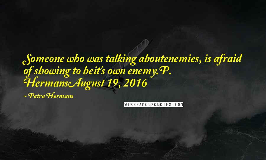 Petra Hermans Quotes: Someone who was talking aboutenemies, is afraid of showing to beit's own enemy.P. HermansAugust 19, 2016