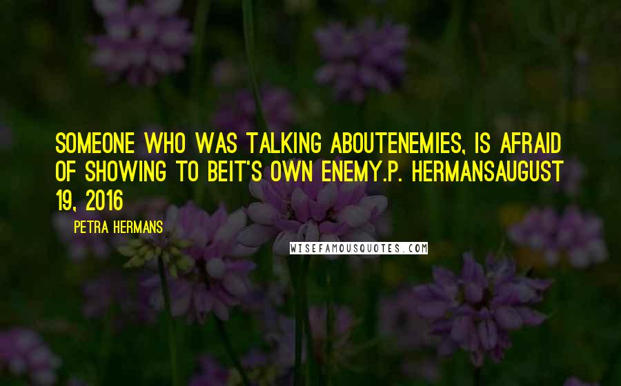 Petra Hermans Quotes: Someone who was talking aboutenemies, is afraid of showing to beit's own enemy.P. HermansAugust 19, 2016