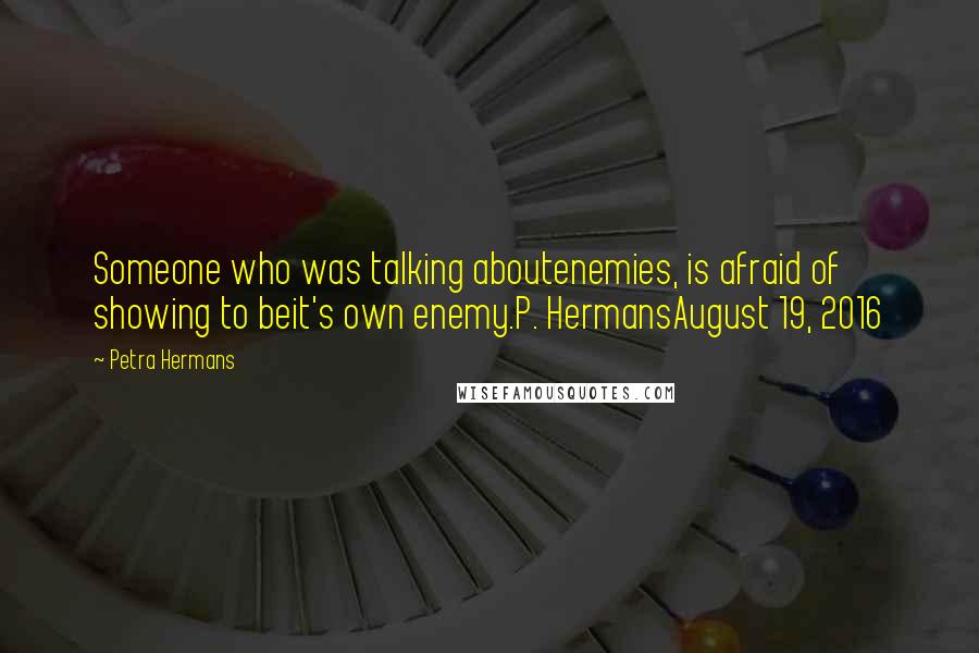 Petra Hermans Quotes: Someone who was talking aboutenemies, is afraid of showing to beit's own enemy.P. HermansAugust 19, 2016