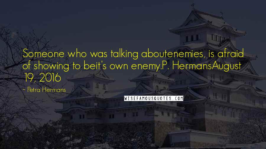 Petra Hermans Quotes: Someone who was talking aboutenemies, is afraid of showing to beit's own enemy.P. HermansAugust 19, 2016