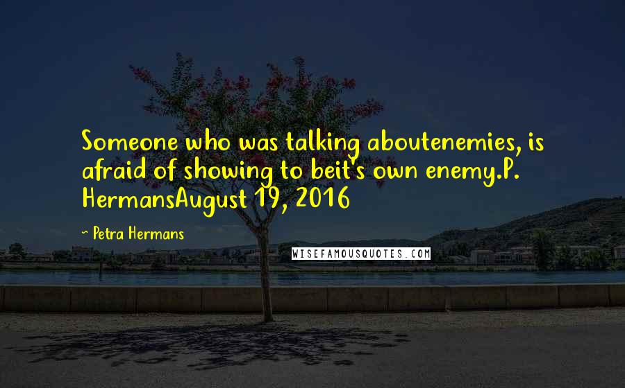 Petra Hermans Quotes: Someone who was talking aboutenemies, is afraid of showing to beit's own enemy.P. HermansAugust 19, 2016