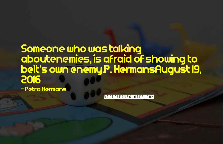 Petra Hermans Quotes: Someone who was talking aboutenemies, is afraid of showing to beit's own enemy.P. HermansAugust 19, 2016