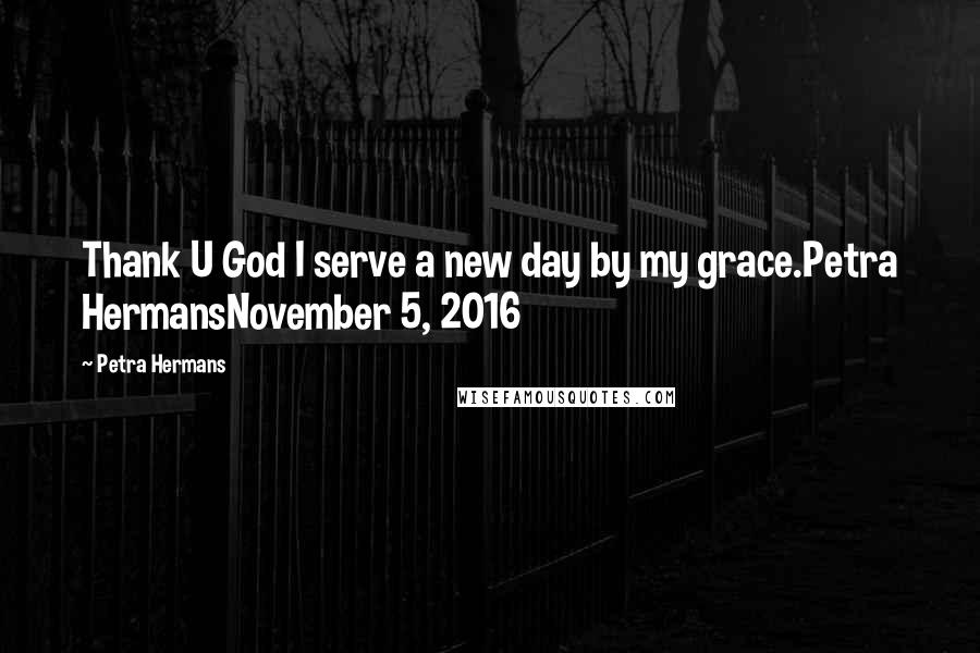 Petra Hermans Quotes: Thank U God I serve a new day by my grace.Petra HermansNovember 5, 2016