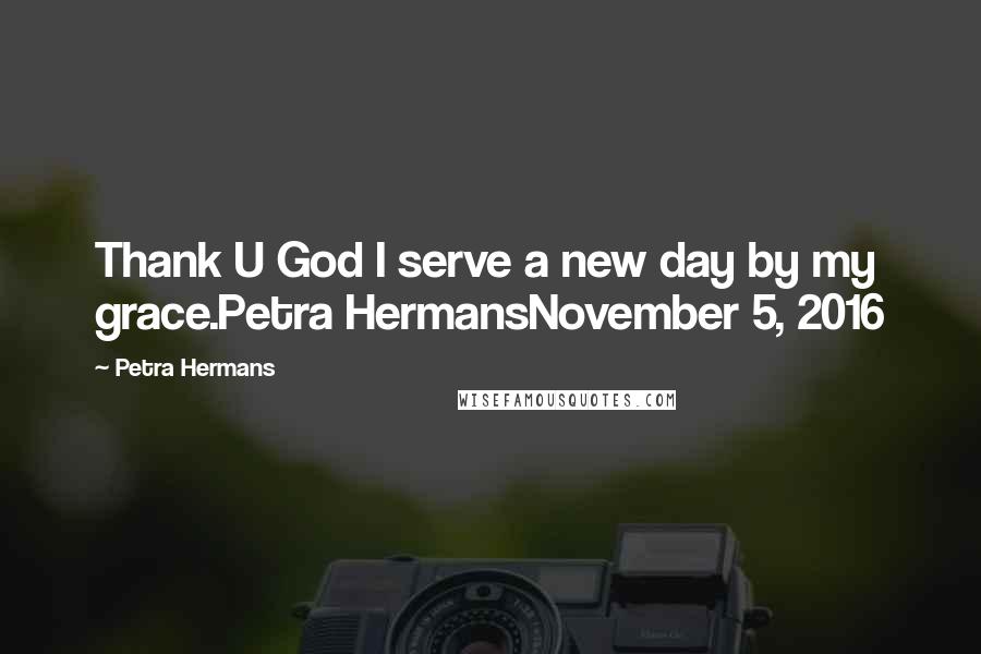 Petra Hermans Quotes: Thank U God I serve a new day by my grace.Petra HermansNovember 5, 2016