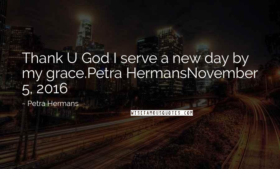 Petra Hermans Quotes: Thank U God I serve a new day by my grace.Petra HermansNovember 5, 2016