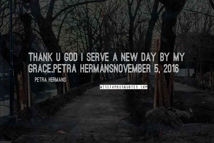 Petra Hermans Quotes: Thank U God I serve a new day by my grace.Petra HermansNovember 5, 2016