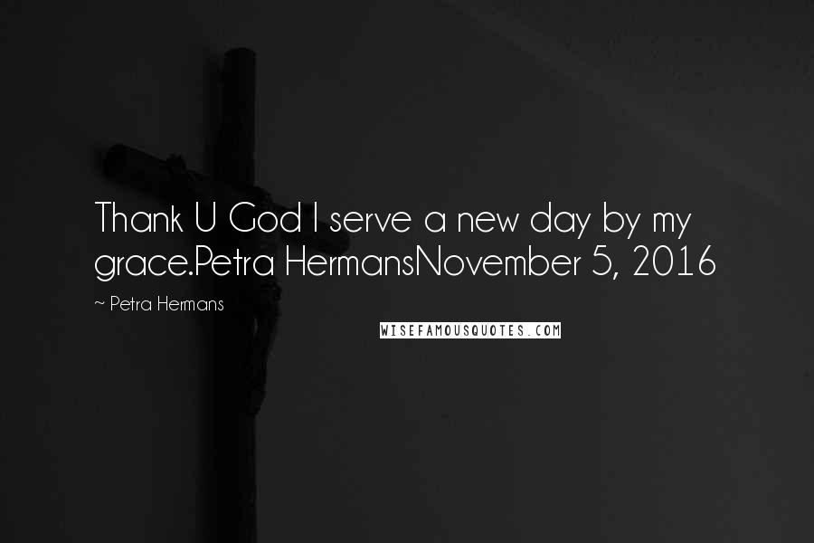 Petra Hermans Quotes: Thank U God I serve a new day by my grace.Petra HermansNovember 5, 2016