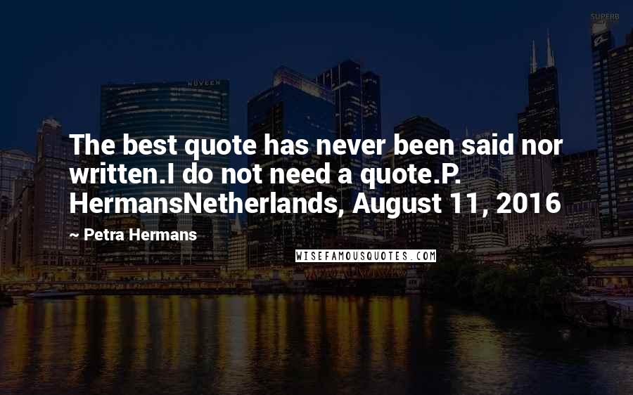 Petra Hermans Quotes: The best quote has never been said nor written.I do not need a quote.P. HermansNetherlands, August 11, 2016