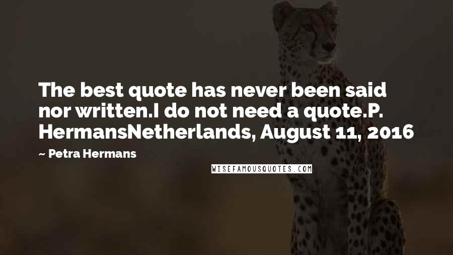 Petra Hermans Quotes: The best quote has never been said nor written.I do not need a quote.P. HermansNetherlands, August 11, 2016