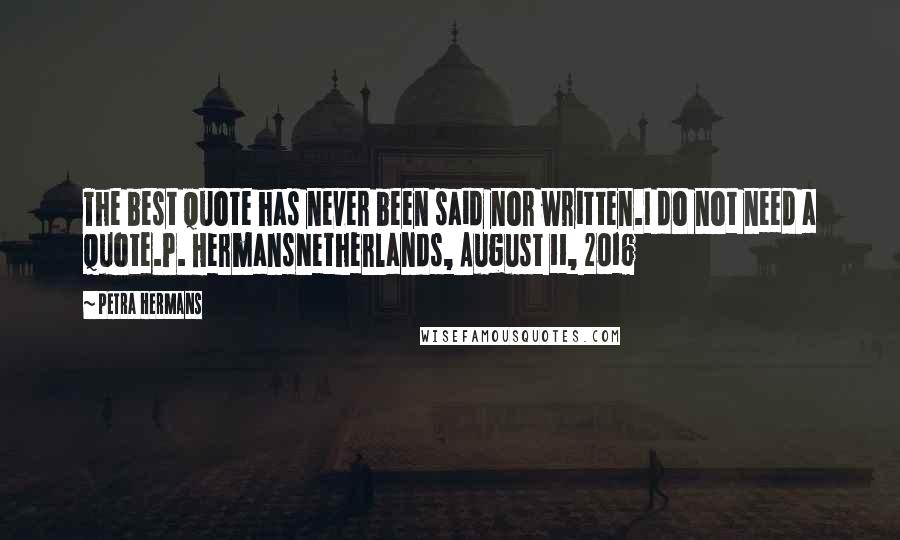 Petra Hermans Quotes: The best quote has never been said nor written.I do not need a quote.P. HermansNetherlands, August 11, 2016