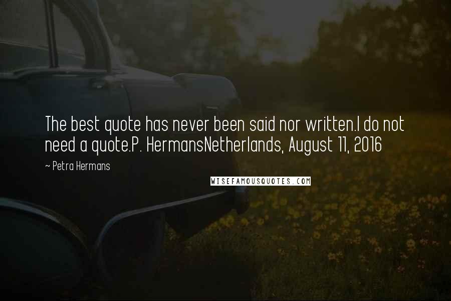 Petra Hermans Quotes: The best quote has never been said nor written.I do not need a quote.P. HermansNetherlands, August 11, 2016