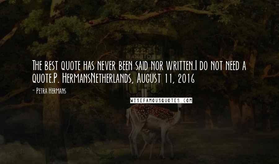 Petra Hermans Quotes: The best quote has never been said nor written.I do not need a quote.P. HermansNetherlands, August 11, 2016