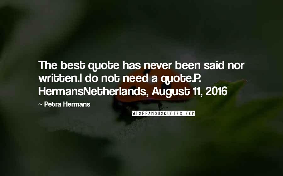 Petra Hermans Quotes: The best quote has never been said nor written.I do not need a quote.P. HermansNetherlands, August 11, 2016