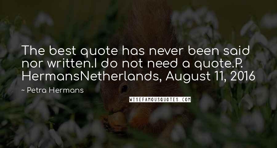 Petra Hermans Quotes: The best quote has never been said nor written.I do not need a quote.P. HermansNetherlands, August 11, 2016