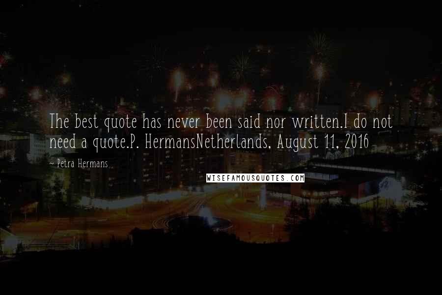 Petra Hermans Quotes: The best quote has never been said nor written.I do not need a quote.P. HermansNetherlands, August 11, 2016