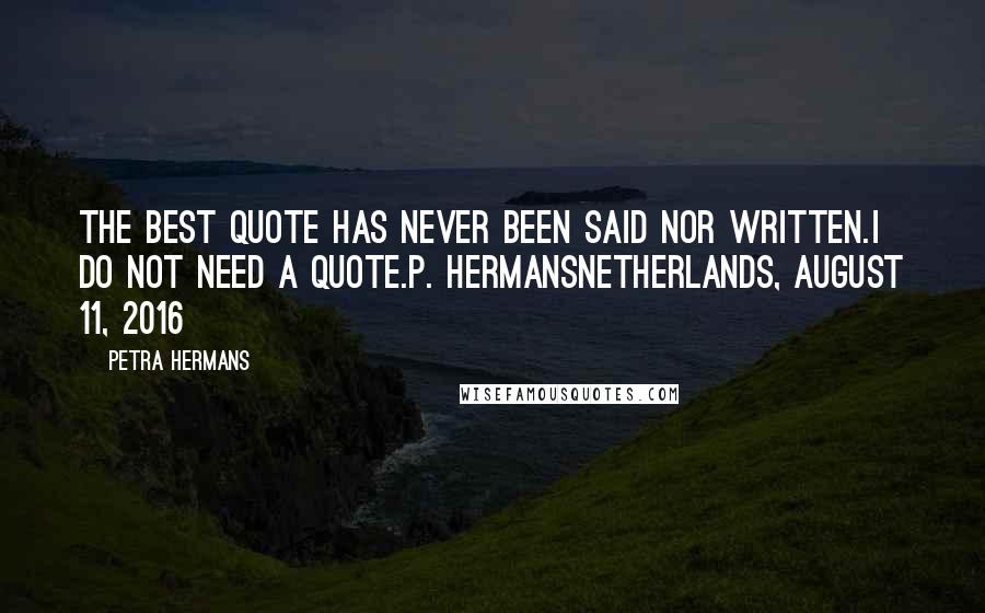 Petra Hermans Quotes: The best quote has never been said nor written.I do not need a quote.P. HermansNetherlands, August 11, 2016