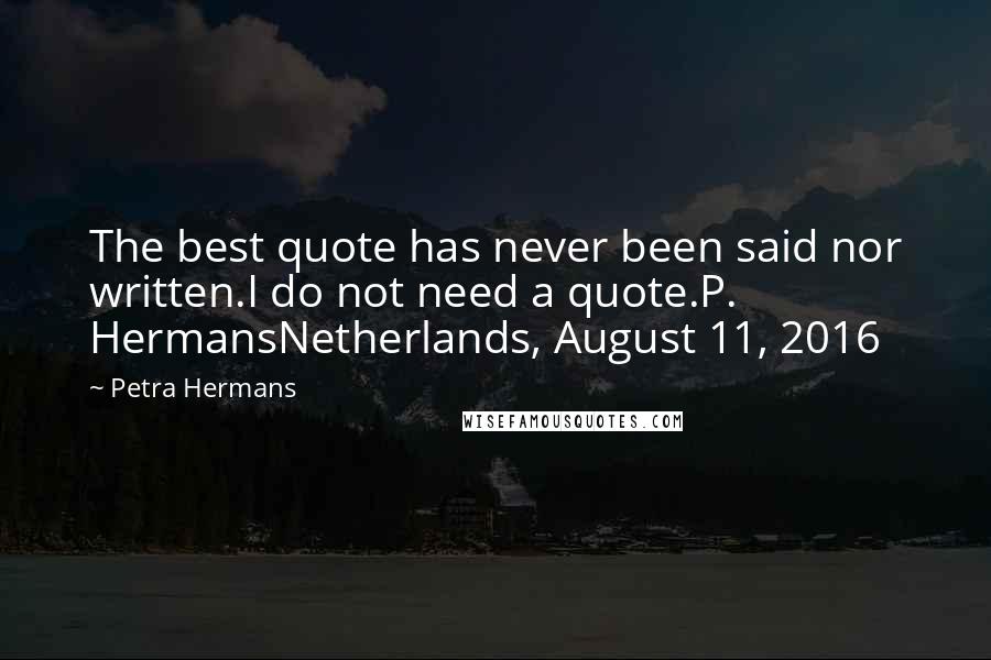 Petra Hermans Quotes: The best quote has never been said nor written.I do not need a quote.P. HermansNetherlands, August 11, 2016