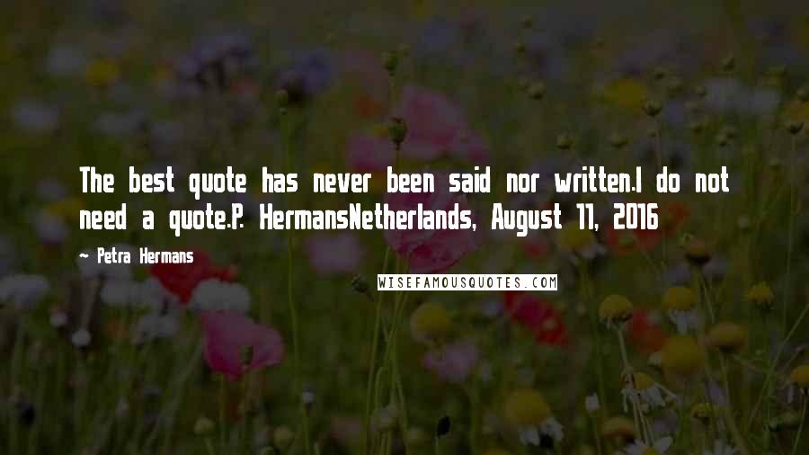 Petra Hermans Quotes: The best quote has never been said nor written.I do not need a quote.P. HermansNetherlands, August 11, 2016