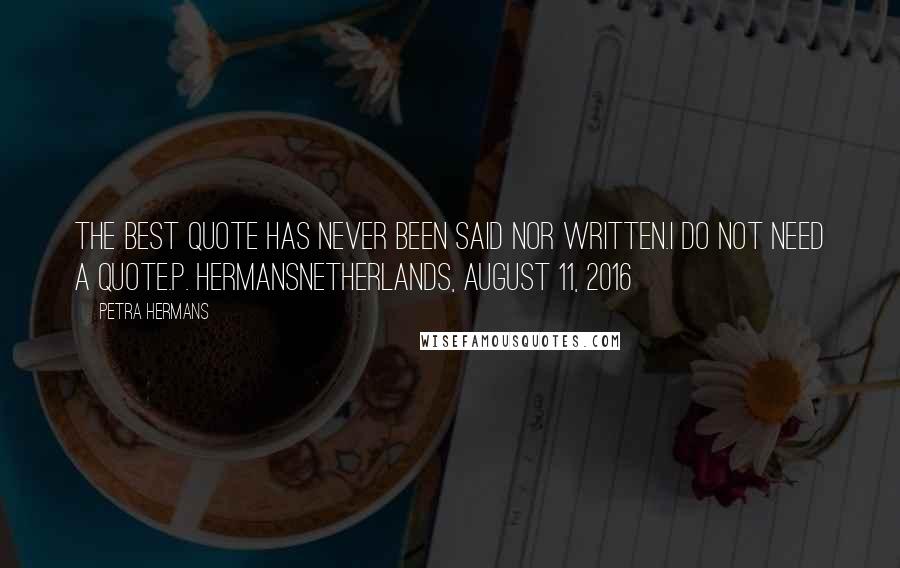 Petra Hermans Quotes: The best quote has never been said nor written.I do not need a quote.P. HermansNetherlands, August 11, 2016