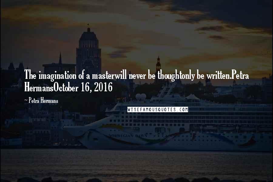 Petra Hermans Quotes: The imagination of a masterwill never be thoughtonly be written.Petra HermansOctober 16, 2016