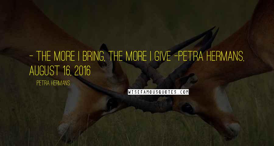 Petra Hermans Quotes: - The More I Bring, The More I Give -Petra Hermans, August 16, 2016