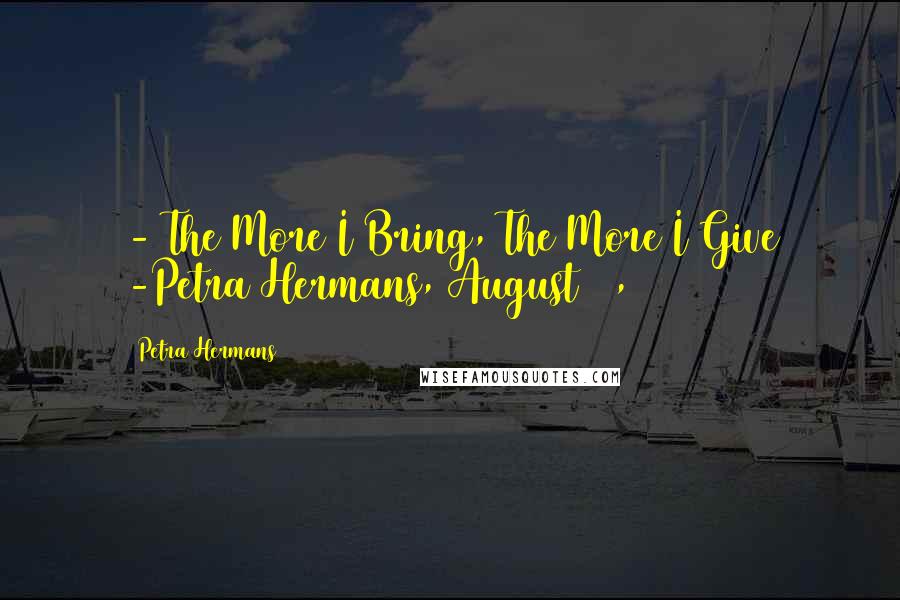 Petra Hermans Quotes: - The More I Bring, The More I Give -Petra Hermans, August 16, 2016