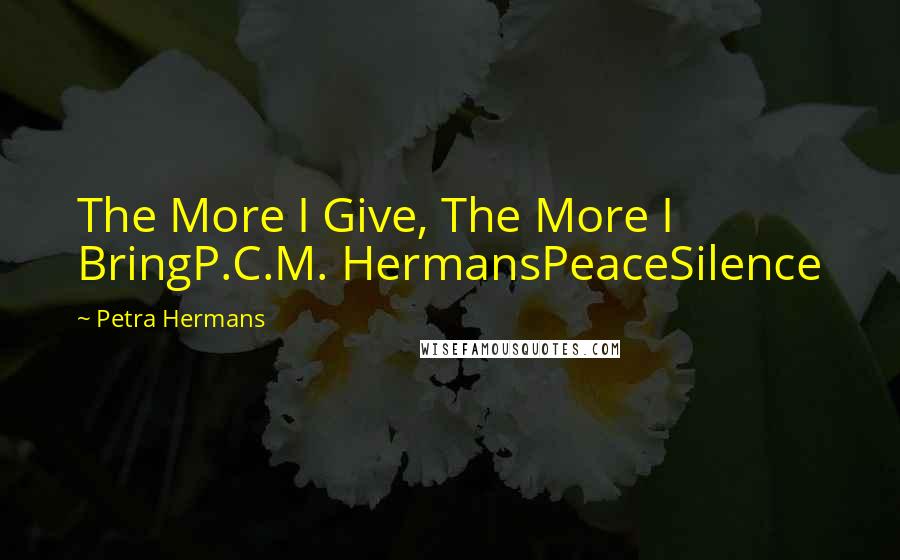 Petra Hermans Quotes: The More I Give, The More I BringP.C.M. HermansPeaceSilence
