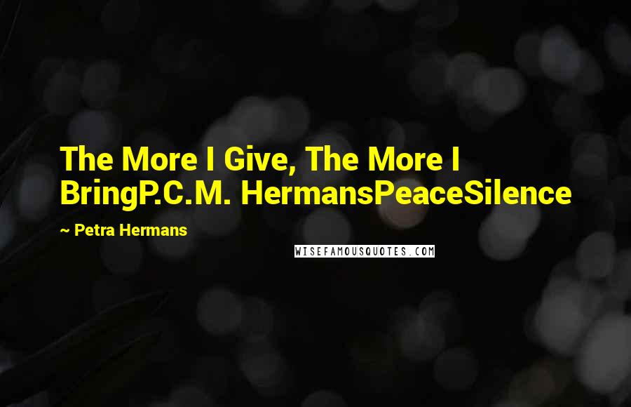Petra Hermans Quotes: The More I Give, The More I BringP.C.M. HermansPeaceSilence