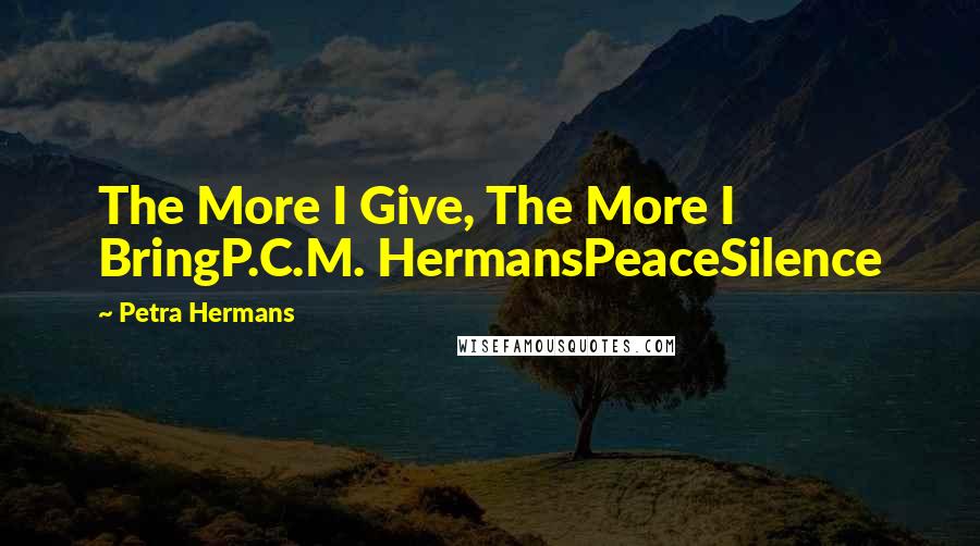 Petra Hermans Quotes: The More I Give, The More I BringP.C.M. HermansPeaceSilence