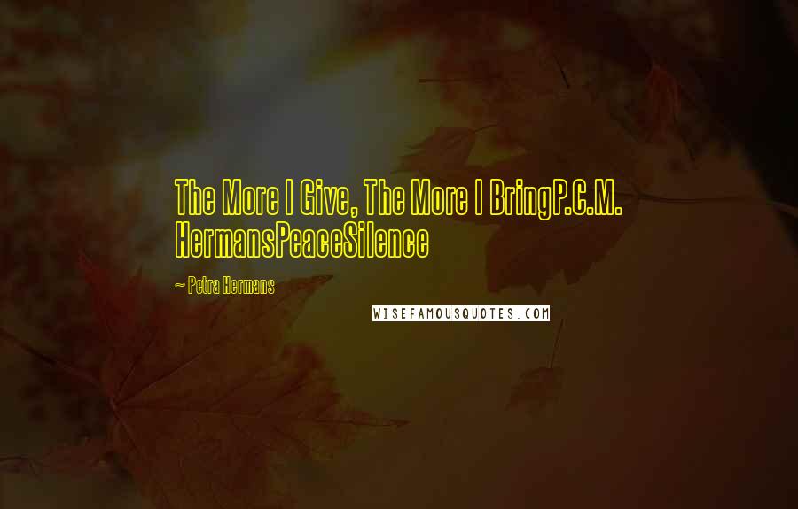 Petra Hermans Quotes: The More I Give, The More I BringP.C.M. HermansPeaceSilence