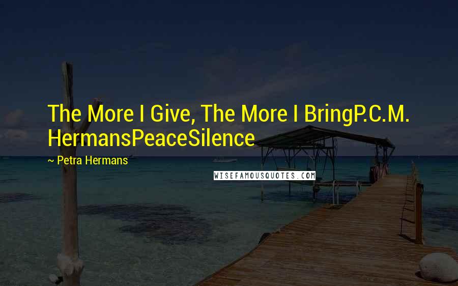 Petra Hermans Quotes: The More I Give, The More I BringP.C.M. HermansPeaceSilence