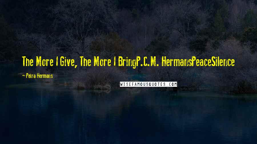 Petra Hermans Quotes: The More I Give, The More I BringP.C.M. HermansPeaceSilence