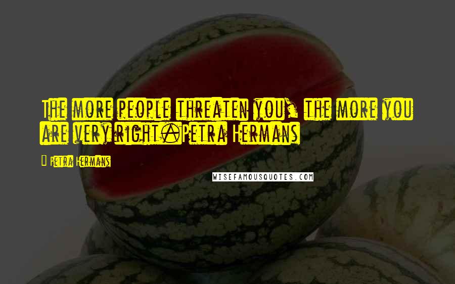 Petra Hermans Quotes: The more people threaten you, the more you are very right.Petra Hermans