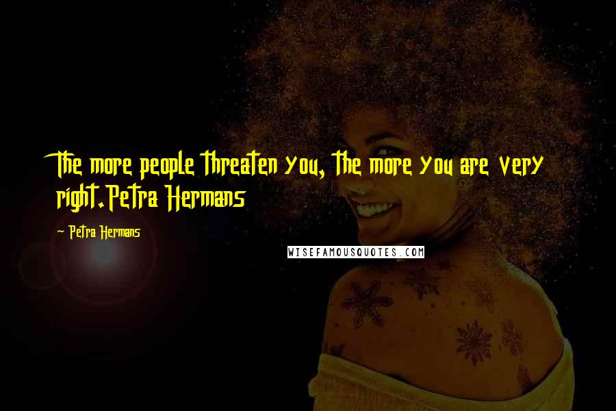 Petra Hermans Quotes: The more people threaten you, the more you are very right.Petra Hermans