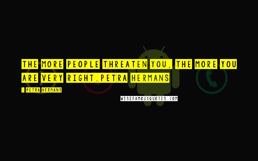 Petra Hermans Quotes: The more people threaten you, the more you are very right.Petra Hermans