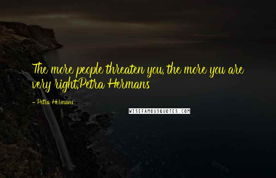 Petra Hermans Quotes: The more people threaten you, the more you are very right.Petra Hermans