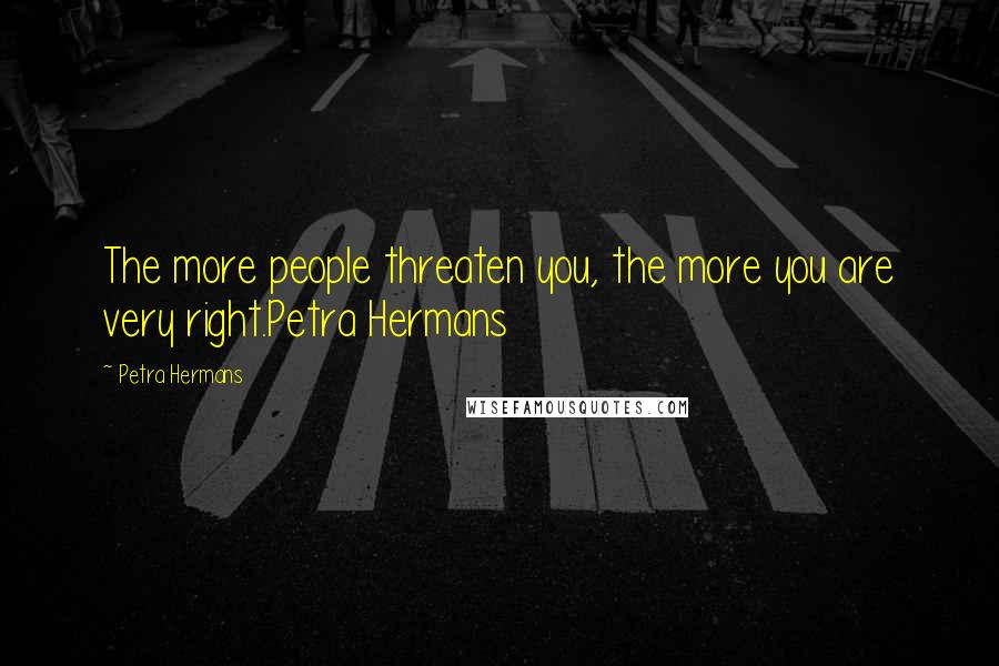 Petra Hermans Quotes: The more people threaten you, the more you are very right.Petra Hermans