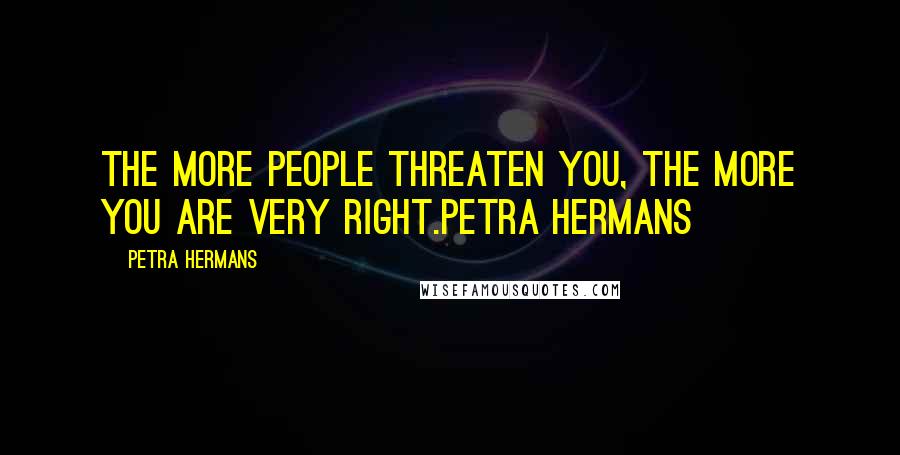 Petra Hermans Quotes: The more people threaten you, the more you are very right.Petra Hermans