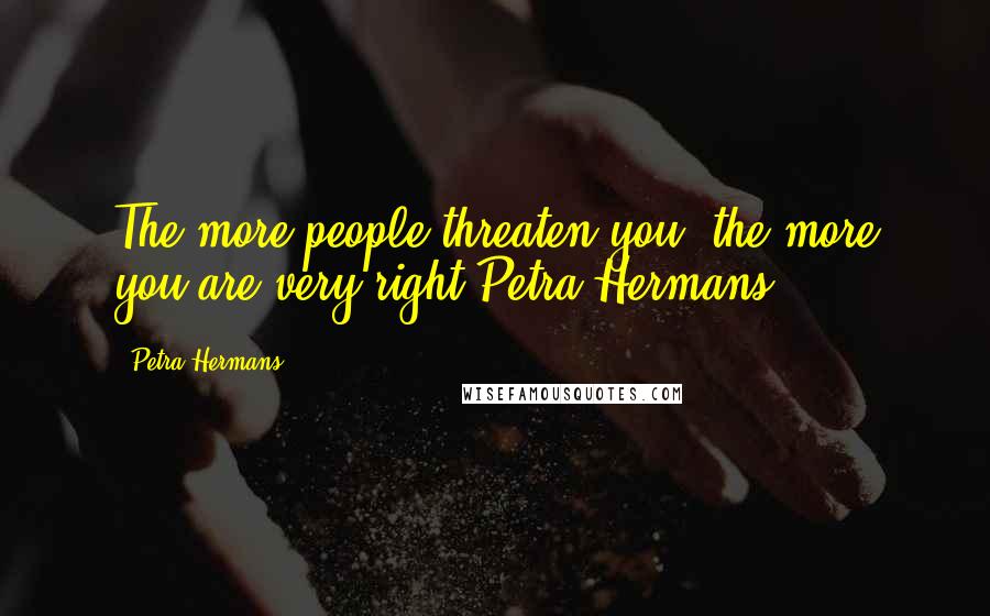 Petra Hermans Quotes: The more people threaten you, the more you are very right.Petra Hermans