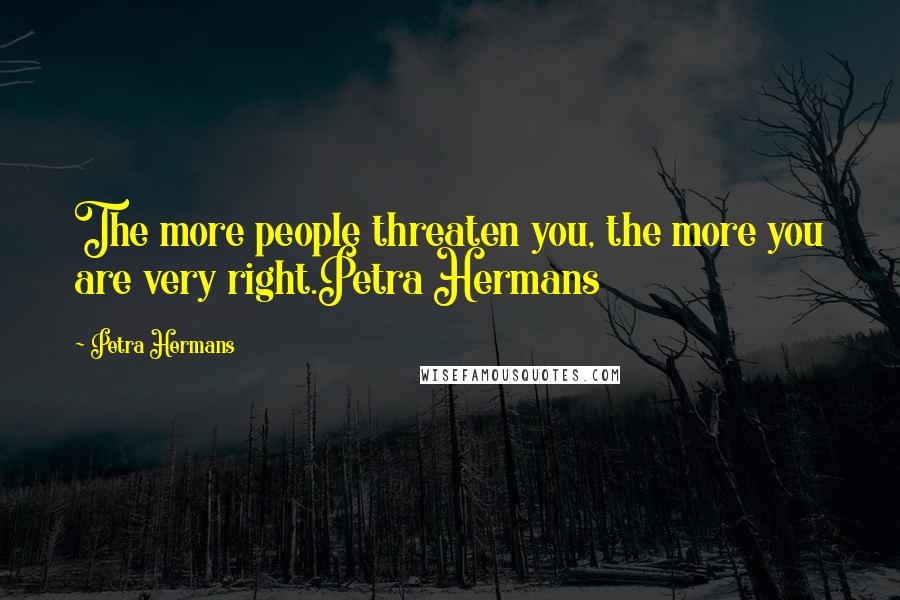 Petra Hermans Quotes: The more people threaten you, the more you are very right.Petra Hermans