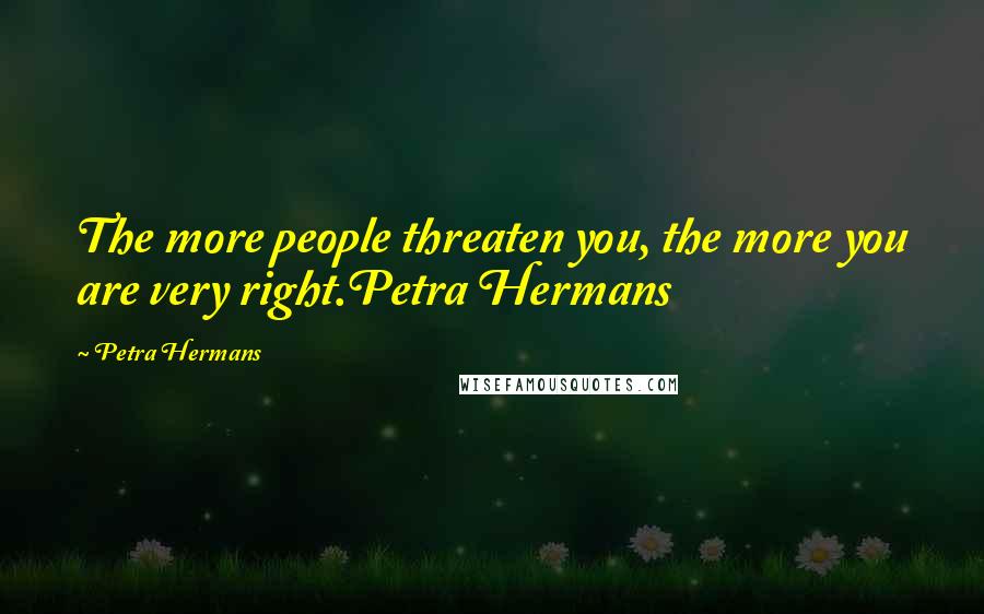 Petra Hermans Quotes: The more people threaten you, the more you are very right.Petra Hermans