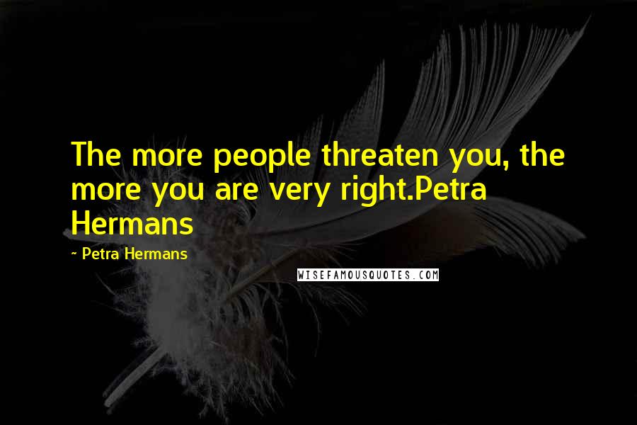 Petra Hermans Quotes: The more people threaten you, the more you are very right.Petra Hermans