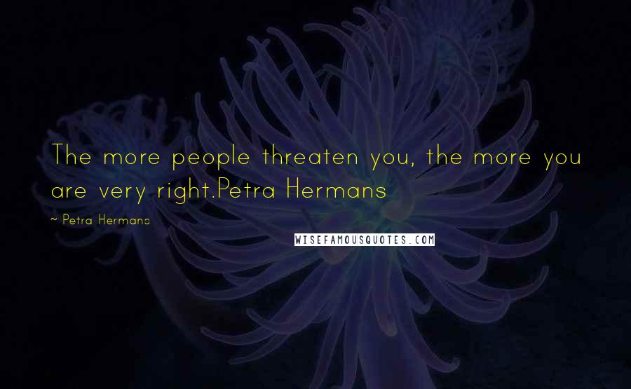 Petra Hermans Quotes: The more people threaten you, the more you are very right.Petra Hermans