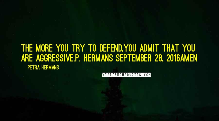 Petra Hermans Quotes: The more you try to defend,you admit that you are aggressive.P. Hermans September 28, 2016Amen