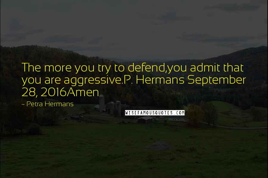 Petra Hermans Quotes: The more you try to defend,you admit that you are aggressive.P. Hermans September 28, 2016Amen