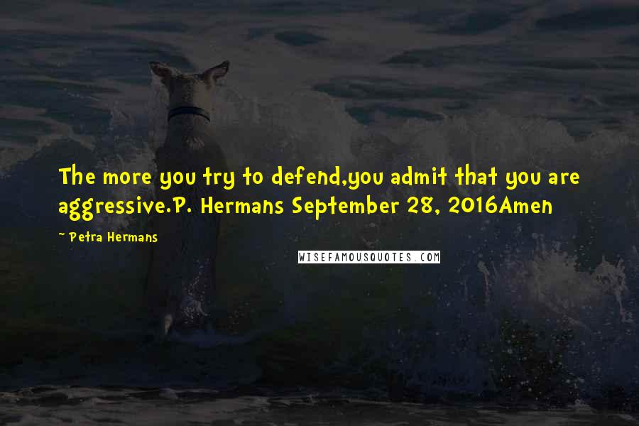 Petra Hermans Quotes: The more you try to defend,you admit that you are aggressive.P. Hermans September 28, 2016Amen