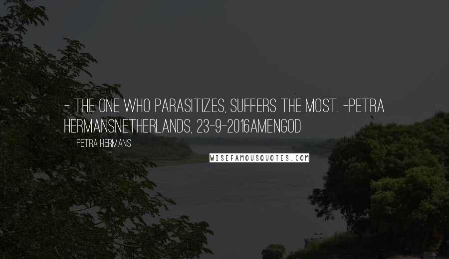 Petra Hermans Quotes: - The one who parasitizes, suffers the most. -Petra HermansNetherlands, 23-9-2016AmenGod