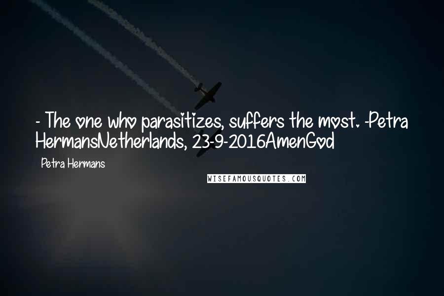 Petra Hermans Quotes: - The one who parasitizes, suffers the most. -Petra HermansNetherlands, 23-9-2016AmenGod