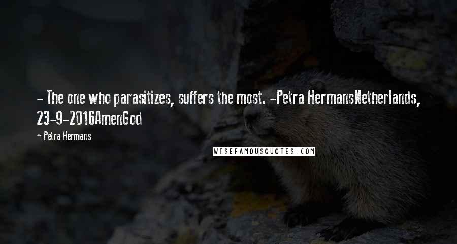 Petra Hermans Quotes: - The one who parasitizes, suffers the most. -Petra HermansNetherlands, 23-9-2016AmenGod